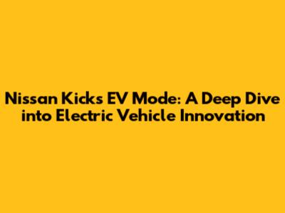 Nissan Kicks EV Mode: A Deep Dive into Electric Vehicle Innovation