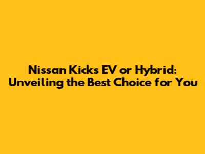 Nissan Kicks EV or Hybrid: Unveiling the Best Choice for You