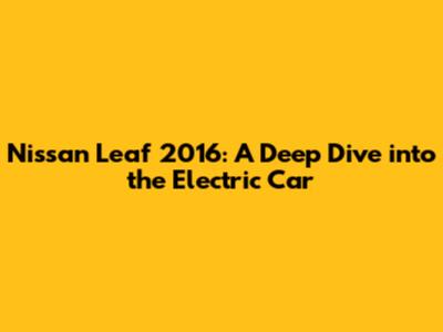 Nissan Leaf 2016: A Deep Dive into the Electric Car