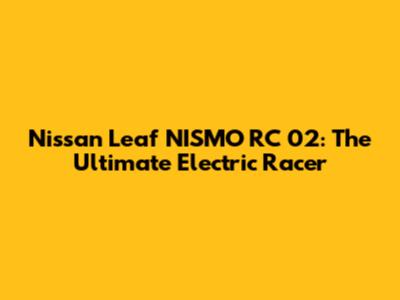 Nissan Leaf NISMO RC 02: The Ultimate Electric Racer