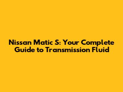 Nissan Matic S: Your Complete Guide to Transmission Fluid