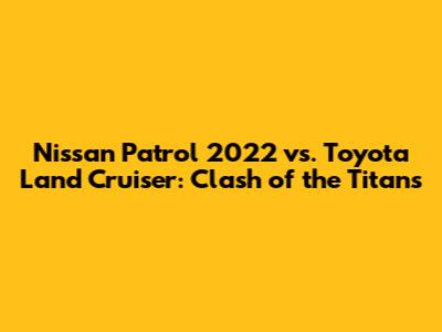 Nissan Patrol 2022 vs. Toyota Land Cruiser: Clash of the Titans