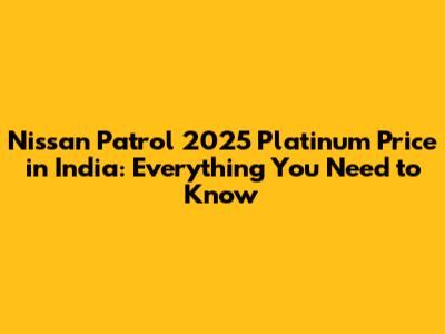 Nissan Patrol 2025 Platinum Price in India: Everything You Need to Know