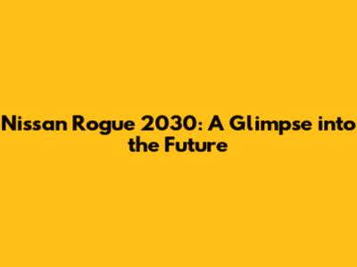 Nissan Rogue 2030: A Glimpse into the Future