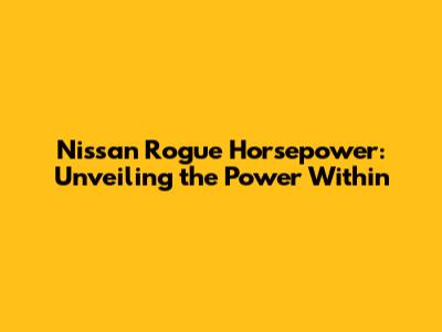 Nissan Rogue Horsepower: Unveiling the Power Within