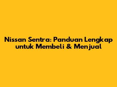 Nissan Sentra: Panduan Lengkap untuk Membeli & Menjual