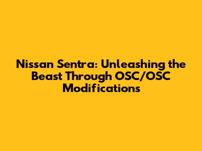 Nissan Sentra: Unleashing the Beast Through OSC/OSC Modifications