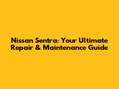 Nissan Sentra: Your Ultimate Repair & Maintenance Guide