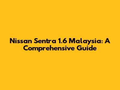 Nissan Sentra 1.6 Malaysia: A Comprehensive Guide