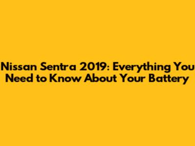 Nissan Sentra 2019: Everything You Need to Know About Your Battery