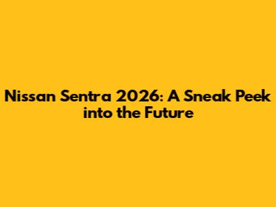 Nissan Sentra 2026: A Sneak Peek into the Future