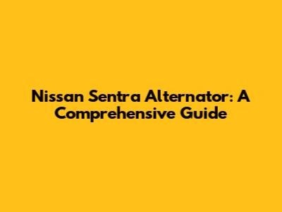 Nissan Sentra Alternator: A Comprehensive Guide