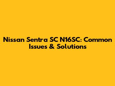 Nissan Sentra SC N16SC: Common Issues & Solutions
