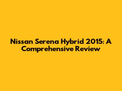 Nissan Serena Hybrid 2015: A Comprehensive Review