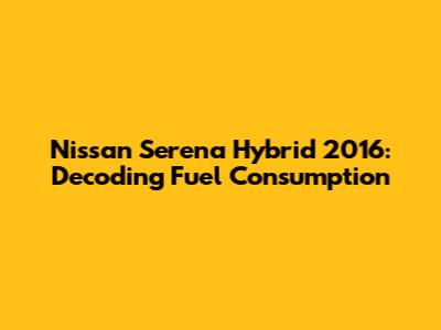 Nissan Serena Hybrid 2016: Decoding Fuel Consumption