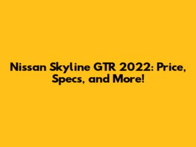 Nissan Skyline GTR 2022: Price, Specs, and More!