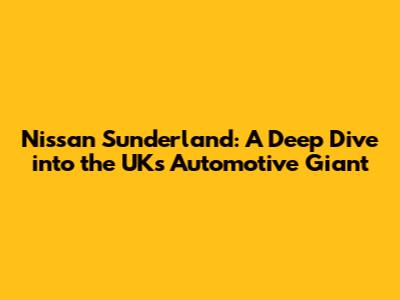 Nissan Sunderland: A Deep Dive into the UK's Automotive Giant