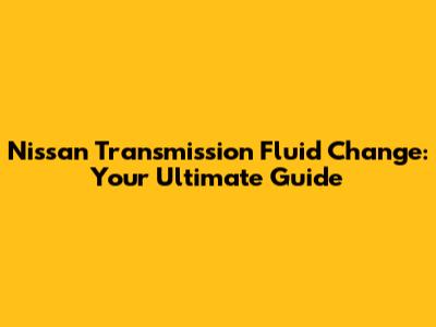 Nissan Transmission Fluid Change: Your Ultimate Guide