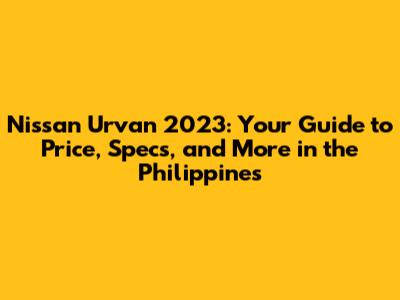 Nissan Urvan 2023: Your Guide to Price, Specs, and More in the Philippines
