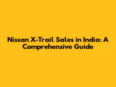 Nissan X-Trail Sales in India: A Comprehensive Guide