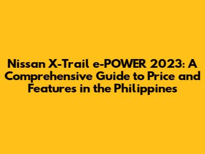 Nissan X-Trail e-POWER 2023: A Comprehensive Guide to Price and Features in the Philippines