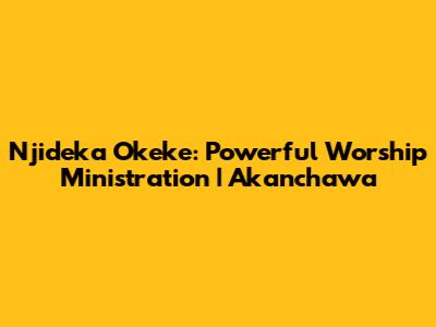 Njideka Okeke: Powerful Worship Ministration | Akanchawa