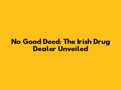 No Good Deed: The Irish Drug Dealer Unveiled