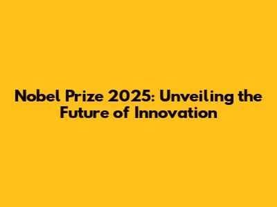 Nobel Prize 2025: Unveiling the Future of Innovation