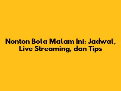 Nonton Bola Malam Ini: Jadwal, Live Streaming, dan Tips