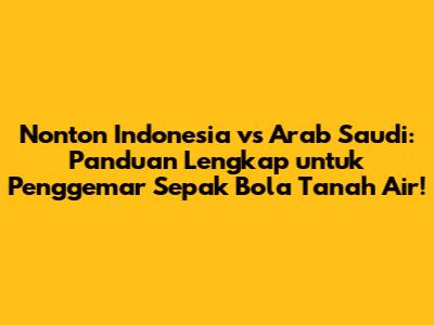 Nonton Indonesia vs Arab Saudi: Panduan Lengkap untuk Penggemar Sepak Bola Tanah Air!