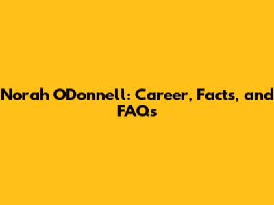 Norah O'Donnell: Career, Facts, and FAQs