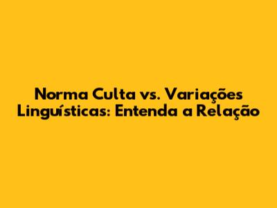 Norma Culta vs. Variações Linguísticas: Entenda a Relação