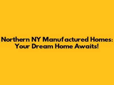 Northern NY Manufactured Homes: Your Dream Home Awaits!
