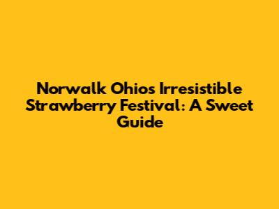 Norwalk Ohio's Irresistible Strawberry Festival: A Sweet Guide