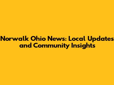 Norwalk Ohio News: Local Updates and Community Insights