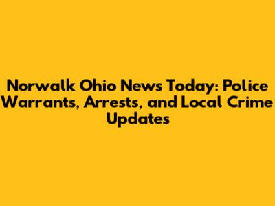 Norwalk Ohio News Today: Police Warrants, Arrests, and Local Crime Updates