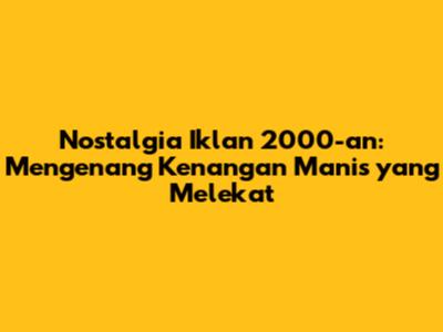 Nostalgia Iklan 2000-an: Mengenang Kenangan Manis yang Melekat
