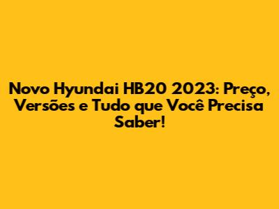 Novo Hyundai HB20 2023: Preço, Versões e Tudo que Você Precisa Saber!
