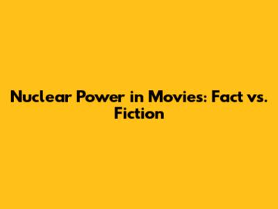 Nuclear Power in Movies: Fact vs. Fiction
