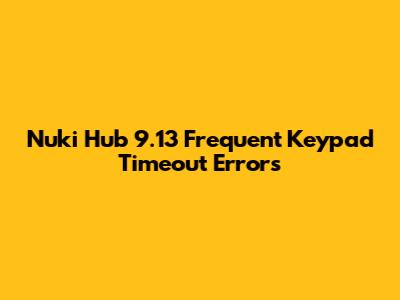 Nuki Hub 9.13 Frequent Keypad Timeout Errors