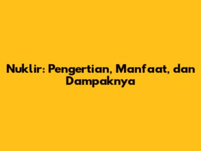 Nuklir: Pengertian, Manfaat, dan Dampaknya