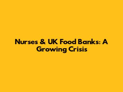 Nurses & UK Food Banks: A Growing Crisis