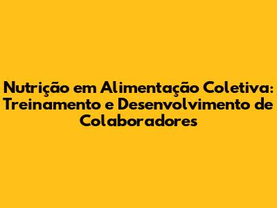 Nutrição em Alimentação Coletiva: Treinamento e Desenvolvimento de Colaboradores