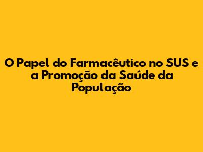 O Papel do Farmacêutico no SUS e a Promoção da Saúde da População