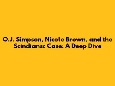 O.J. Simpson, Nicole Brown, and the Scindiansc Case: A Deep Dive