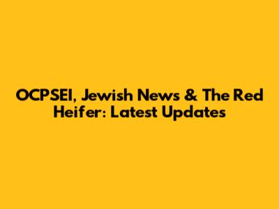 OCPSEI, Jewish News & The Red Heifer: Latest Updates