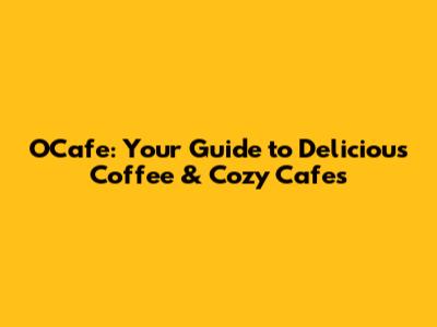 OCafe: Your Guide to Delicious Coffee & Cozy Cafes