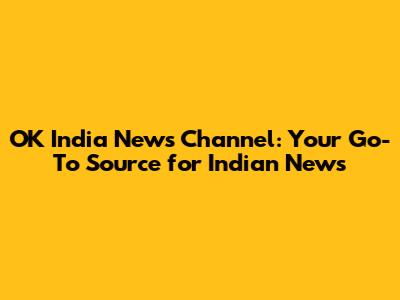 OK India News Channel: Your Go-To Source for Indian News