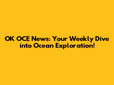 OK OCE News: Your Weekly Dive into Ocean Exploration!