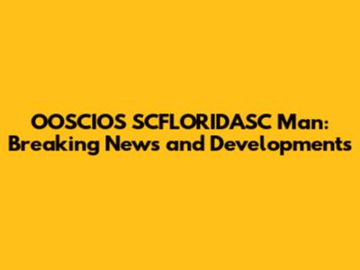 OOSCIOS SCFLORIDASC Man: Breaking News and Developments